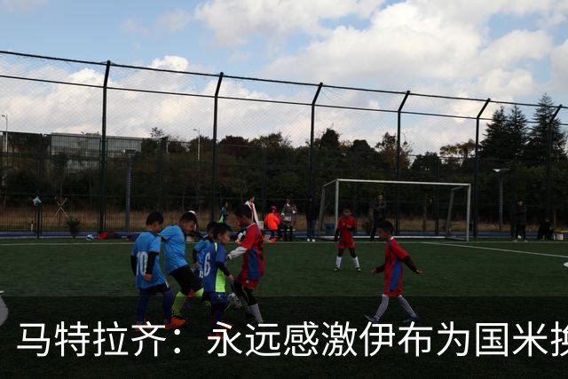 马特拉齐：永远感激伊布为国米换来埃托奥 我曾差点犯错加盟米兰